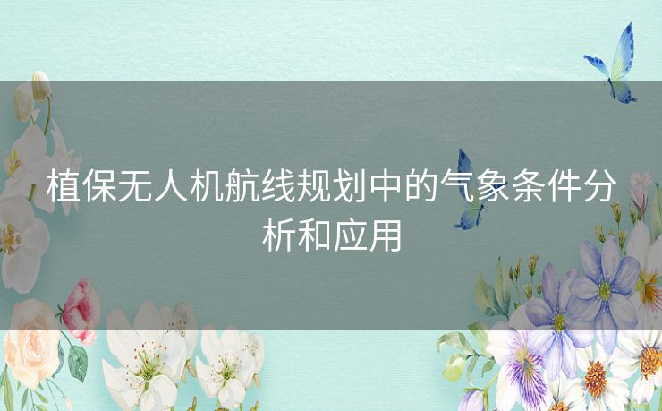 植保无人机航线规划中的气象条件分析和应用 植保无人机航线规划中的气象条件分析和应用