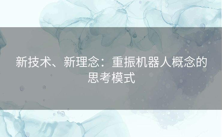 新技术、新理念:重振机器人概念的思考模式 新技术、新理念:重振机器人概念的思考模式
