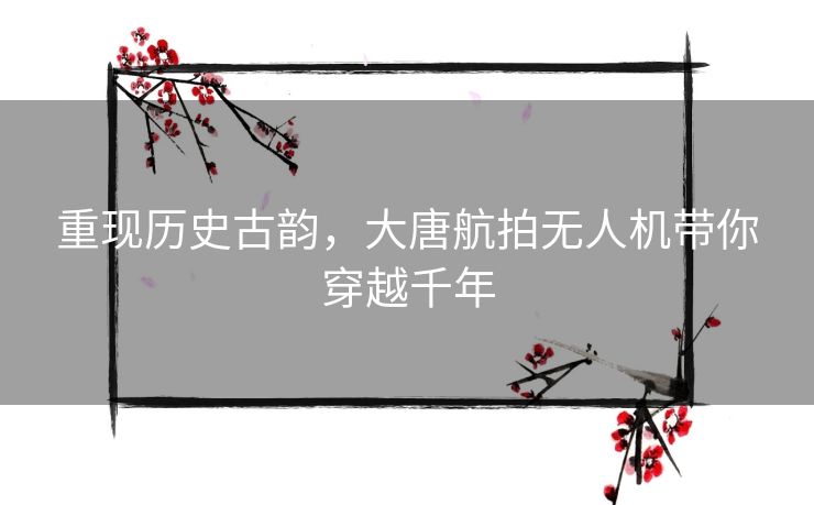 重现历史古韵，大唐航拍无人机带你穿越千年