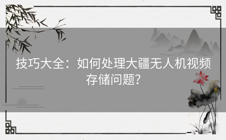 技巧大全:如何处理大疆无人机视频存储问题? 技巧大全:如何处理大疆无人机视频存储问题?