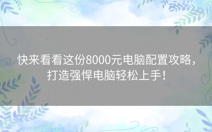 快来看看这份8000元电脑配置攻略,打造强悍电脑轻松上手! 快来看看这份8000元电脑配置攻略,打造强悍电脑轻松上手!