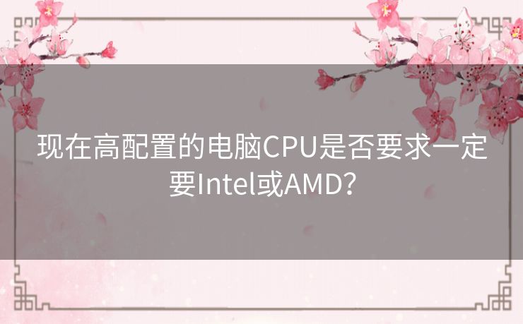 现在高配置的电脑CPU是否要求一定要Intel或AMD? 现在高配置的电脑CPU是否要求一定要Intel或AMD?