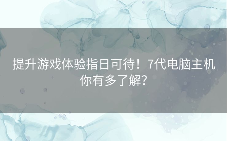提升游戏体验指日可待!7代电脑主机你有多了解? 提升游戏体验指日可待!7代电脑主机你有多了解?