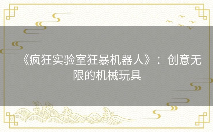 《疯狂实验室狂暴机器人》:创意无限的机械玩具 《疯狂实验室狂暴机器人》:创意无限的机械玩具