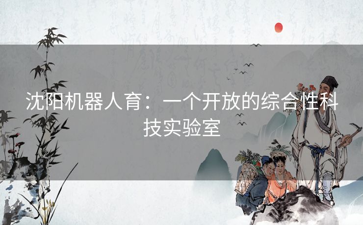 沈阳机器人育:一个开放的综合性科技实验室 沈阳机器人育:一个开放的综合性科技实验室