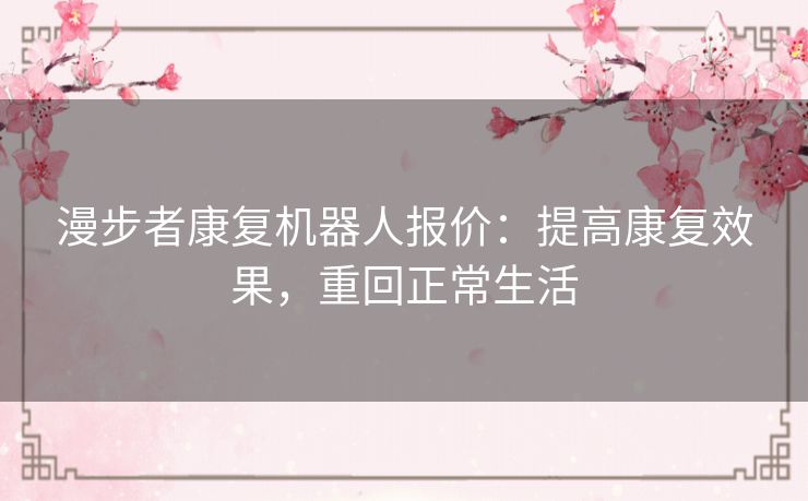 漫步者康复机器人报价:提高康复效果,重回正常生活 漫步者康复机器人报价:提高康复效果,重回正常生活