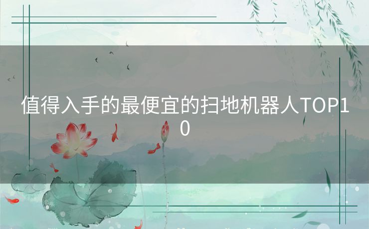 值得入手的最便宜的扫地机器人TOP10 值得入手的最便宜的扫地机器人TOP10