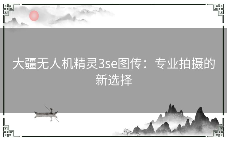 大疆无人机精灵3se图传:专业拍摄的新选择 大疆无人机精灵3se图传:专业拍摄的新选择