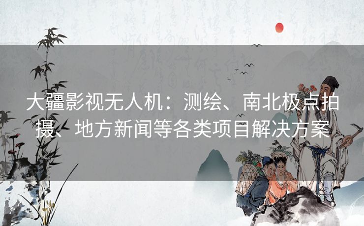 大疆影视无人机:测绘、南北极点拍摄、地方新闻等各类项目解决方案 大疆影视无人机:测绘、南北极点拍摄、地方新闻等各类项目解决方案