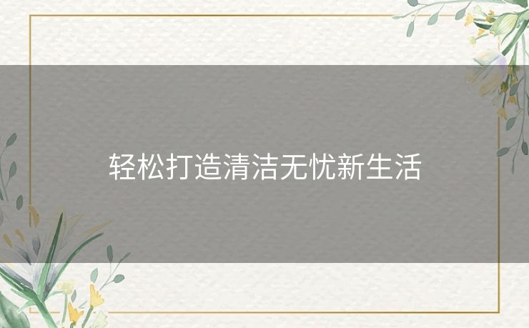轻松打造清洁无忧新生活 轻松打造清洁无忧新生活