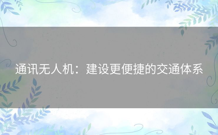 通讯无人机:建设更便捷的交通体系 通讯无人机:建设更便捷的交通体系