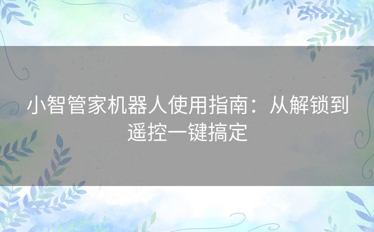 小智管家机器人使用指南:从解锁到遥控一键搞定 小智管家机器人使用指南:从解锁到遥控一键搞定