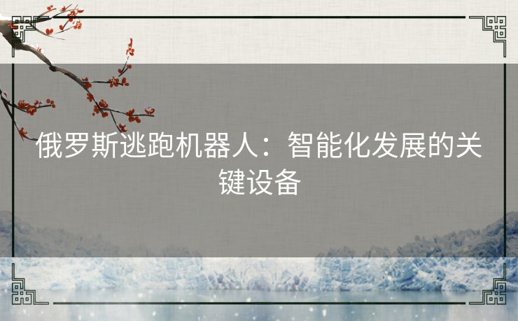 俄罗斯逃跑机器人:智能化发展的关键设备 俄罗斯逃跑机器人:智能化发展的关键设备