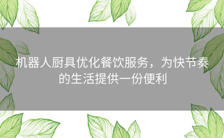 机器人厨具优化餐饮服务,为快节奏的生活提供一份便利 机器人厨具优化餐饮服务,为快节奏的生活提供一份便利