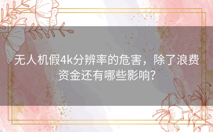 无人机假4k分辨率的危害,除了浪费资金还有哪些影响? 无人机假4k分辨率的危害,除了浪费资金还有哪些影响?