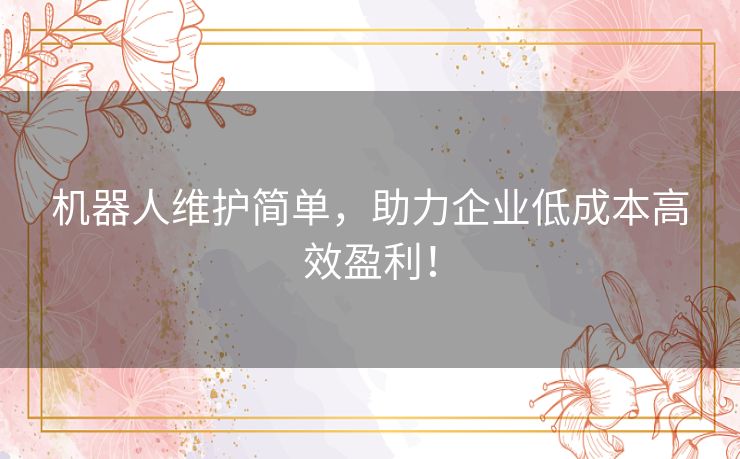 机器人维护简单,助力企业低成本高效盈利! 机器人维护简单,助力企业低成本高效盈利!