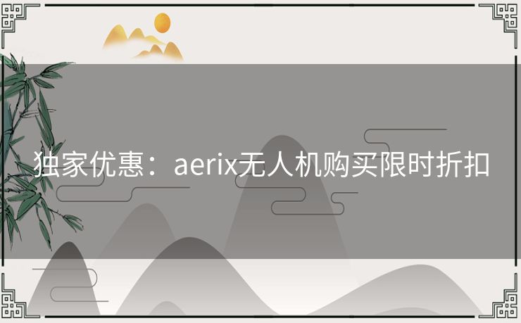 独家优惠:aerix无人机购买限时折扣 独家优惠:aerix无人机购买限时折扣