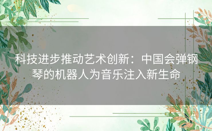 科技进步推动艺术创新:中国会弹钢琴的机器人为音乐注入新生命 科技进步推动艺术创新:中国会弹钢琴的机器人为音乐注入新生命
