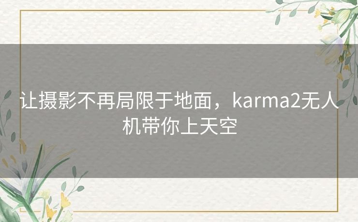 让摄影不再局限于地面,karma2无人机带你上天空 让摄影不再局限于地面,karma2无人机带你上天空