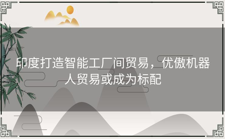 印度打造智能工厂间贸易,优傲机器人贸易或成为标配 印度打造智能工厂间贸易,优傲机器人贸易或成为标配