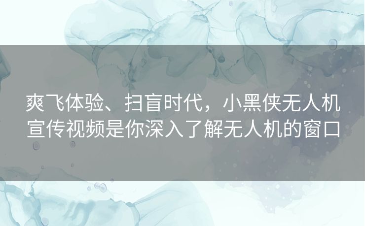 爽飞体验、扫盲时代,小黑侠无人机宣传视频是你深入了解无人机的窗口 爽飞体验、扫盲时代,小黑侠无人机宣传视频是你深入了解无人机的窗口