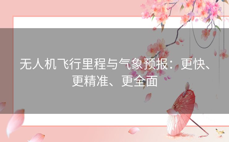无人机飞行里程与气象预报:更快、更精准、更全面 无人机飞行里程与气象预报:更快、更精准、更全面
