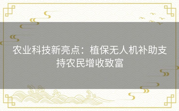农业科技新亮点:植保无人机补助支持农民增收致富 农业科技新亮点:植保无人机补助支持农民增收致富