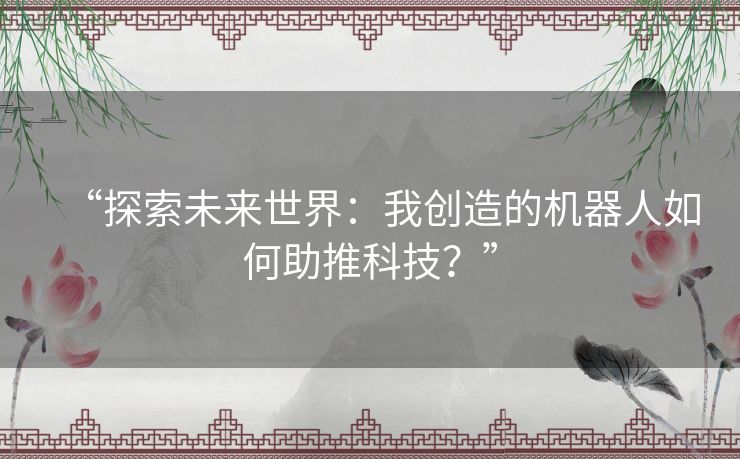 “探索未来世界:我创造的机器人如何助推科技?” “探索未来世界:我创造的机器人如何助推科技?”