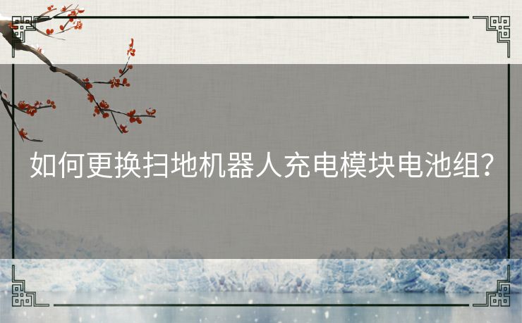 如何更换扫地机器人充电模块电池组? 如何更换扫地机器人充电模块电池组?