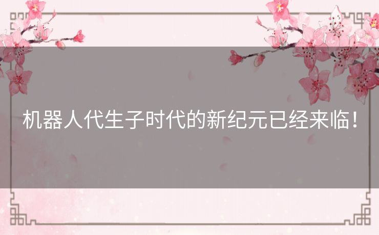 机器人代生子时代的新纪元已经来临! 机器人代生子时代的新纪元已经来临!