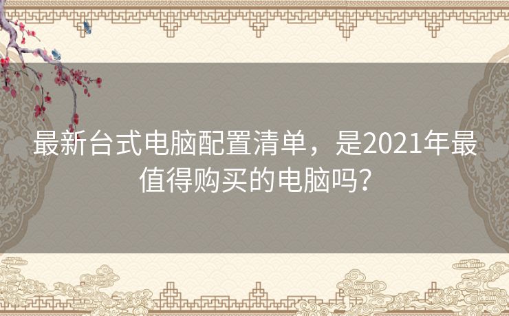 最新台式电脑配置清单,是2021年最值得购买的电脑吗? 最新台式电脑配置清单,是2021年最值得购买的电脑吗?