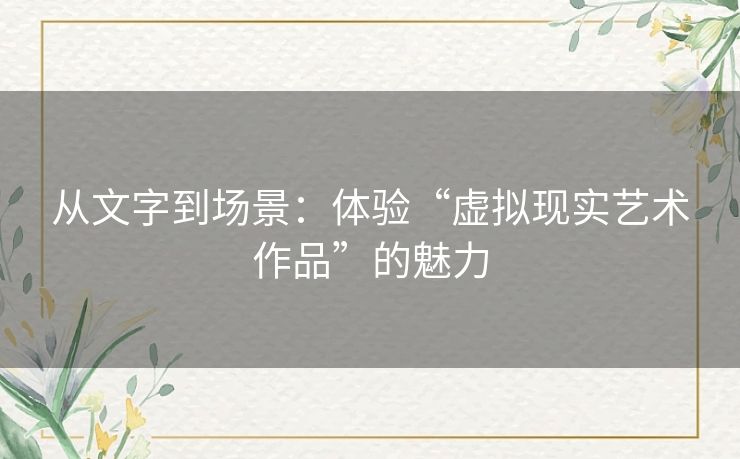 从文字到场景:体验“虚拟现实艺术作品”的魅力 从文字到场景:体验“虚拟现实艺术作品”的魅力