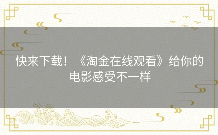 快来下载!《淘金在线观看》给你的电影感受不一样 快来下载!《淘金在线观看》给你的电影感受不一样