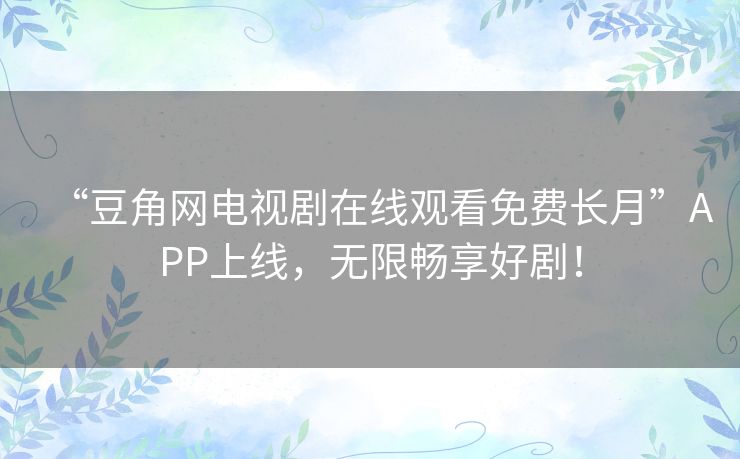 “豆角网电视剧在线观看免费长月”APP上线,无限畅享好剧! “豆角网电视剧在线观看免费长月”APP上线,无限畅享好剧!