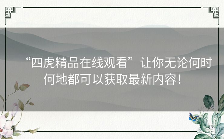 “四虎精品在线观看”让你无论何时何地都可以获取最新内容! “四虎精品在线观看”让你无论何时何地都可以获取最新内容!