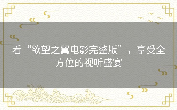 看“欲望之翼电影完整版”,享受全方位的视听盛宴 看“欲望之翼电影完整版”,享受全方位的视听盛宴