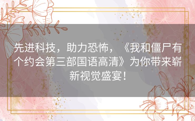 先进科技，助力恐怖，《我和僵尸有个约会第三部国语高清》为你带来崭新视觉盛宴！