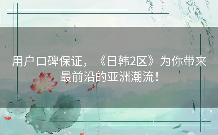 用户口碑保证,《日韩2区》为你带来最前沿的亚洲潮流! 用户口碑保证,《日韩2区》为你带来最前沿的亚洲潮流!