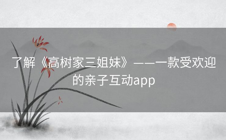 了解《高树家三姐妹》——一款受欢迎的亲子互动app 了解《高树家三姐妹》——一款受欢迎的亲子互动app