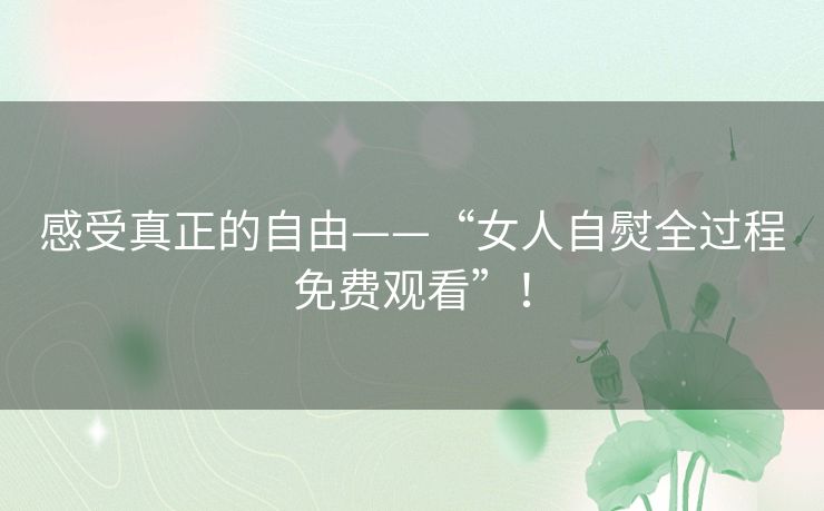 感受真正的自由——“女人自熨全过程免费观看”！