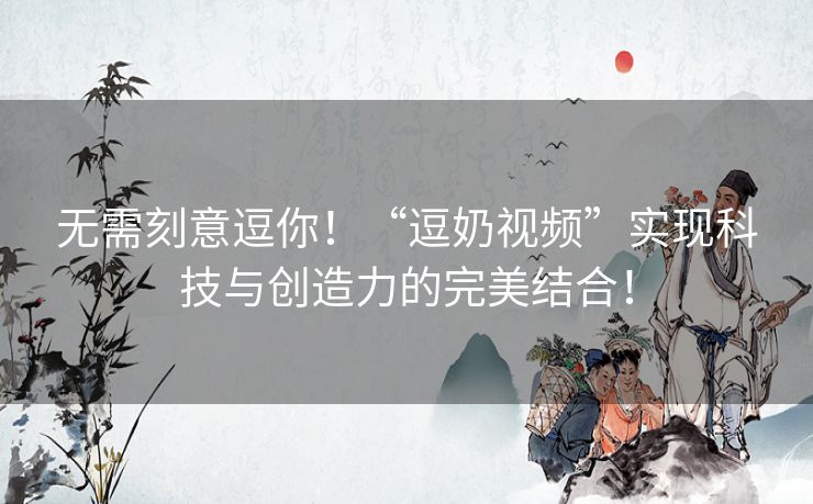 无需刻意逗你！“逗奶视频”实现科技与创造力的完美结合！