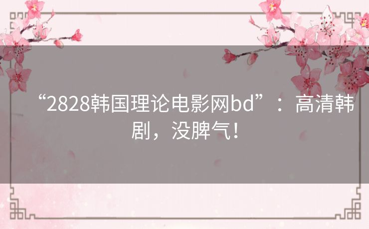 “2828韩国理论电影网bd”:高清韩剧,没脾气! “2828韩国理论电影网bd”:高清韩剧,没脾气!