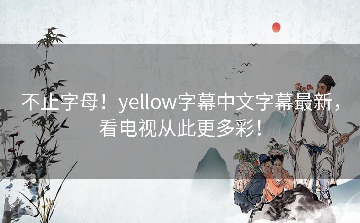 不止字母！yellow字幕中文字幕最新，看电视从此更多彩！