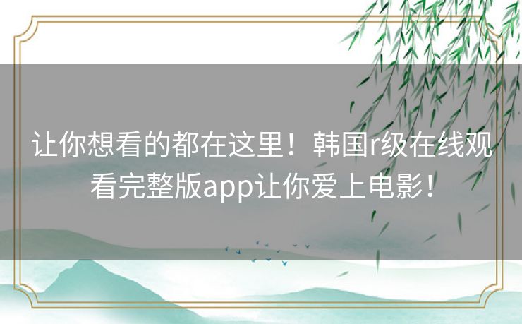 让你想看的都在这里！韩国r级在线观看完整版app让你爱上电影！