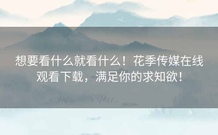 想要看什么就看什么!花季传媒在线观看下载,满足你的求知欲! 想要看什么就看什么!花季传媒在线观看下载,满足你的求知欲!