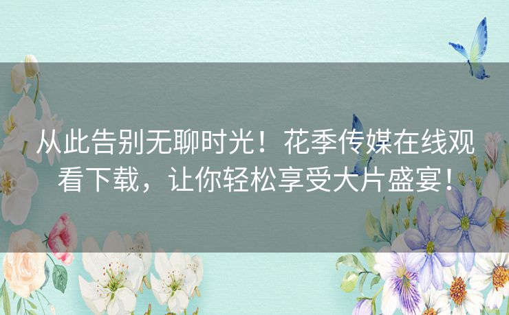 从此告别无聊时光!花季传媒在线观看下载,让你轻松享受大片盛宴! 从此告别无聊时光!花季传媒在线观看下载,让你轻松享受大片盛宴!