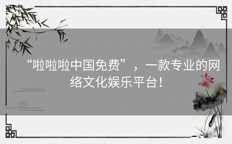 “啦啦啦中国免费”，一款专业的网络文化娱乐平台！