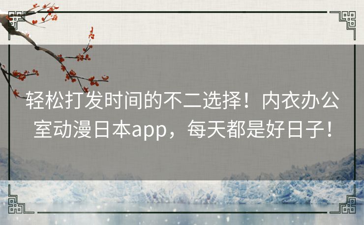 轻松打发时间的不二选择!内衣办公室动漫日本app,每天都是好日子! 轻松打发时间的不二选择!内衣办公室动漫日本app,每天都是好日子!