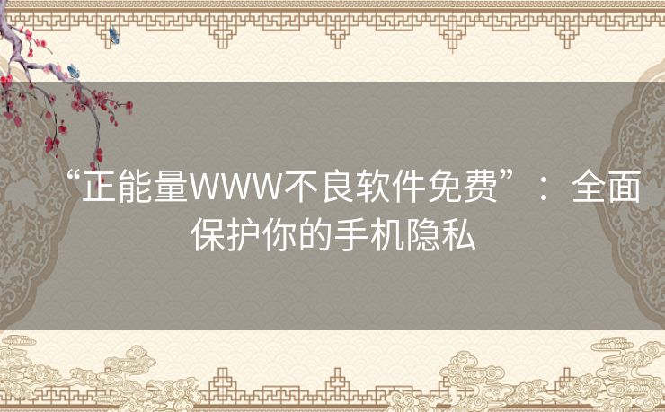 “正能量WWW不良软件免费”：全面保护你的手机隐私