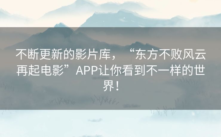 不断更新的影片库，“东方不败风云再起电影”APP让你看到不一样的世界！